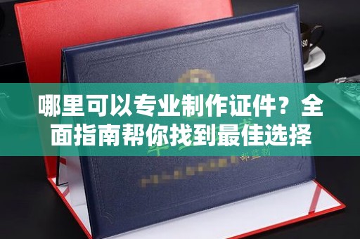 东辽哪里可以专业制作证件？全面指南帮你找到最佳选择