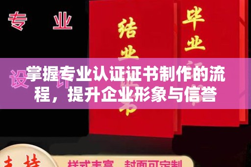 东辽掌握专业认证证书制作的流程，提升企业形象与信誉