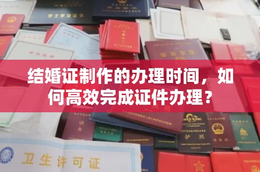 东辽结婚证制作的办理时间，如何高效完成证件办理？