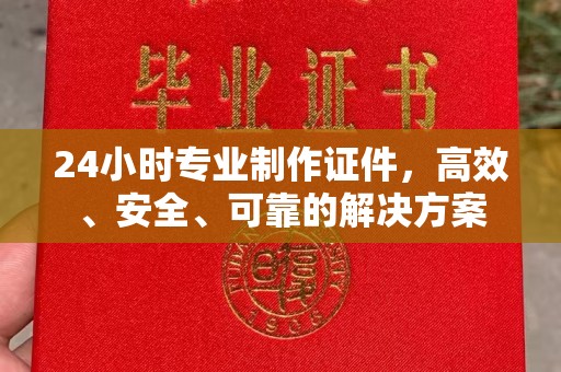 东辽24小时专业制作证件，高效、安全、可靠的解决方案