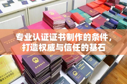 东辽专业认证证书制作的条件，打造权威与信任的基石