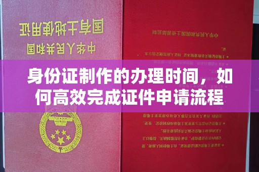 东辽身份证制作的办理时间，如何高效完成证件申请流程