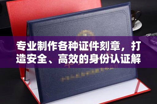 东辽专业制作各种证件刻章，打造安全、高效的身份认证解决方案