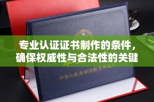 东辽专业认证证书制作的条件，确保权威性与合法性的关键要素