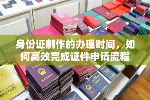 东辽身份证制作的办理时间，如何高效完成证件申请流程