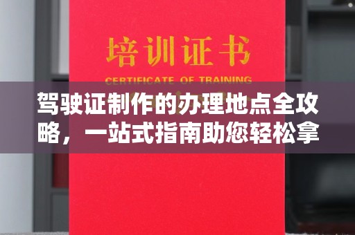 东辽驾驶证制作的办理地点全攻略，一站式指南助您轻松拿证