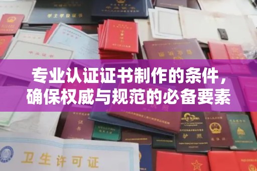 东辽专业认证证书制作的条件，确保权威与规范的必备要素