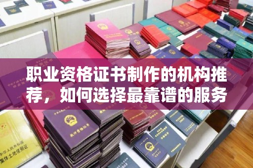东辽职业资格证书制作的机构推荐，如何选择最靠谱的服务商？