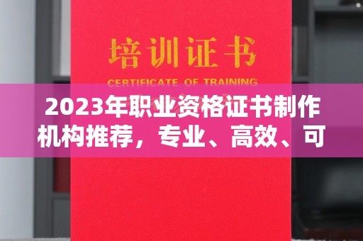 东辽2023年职业资格证书制作机构推荐，专业、高效、可靠的选择指南