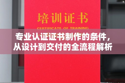 东辽专业认证证书制作的条件，从设计到交付的全流程解析
